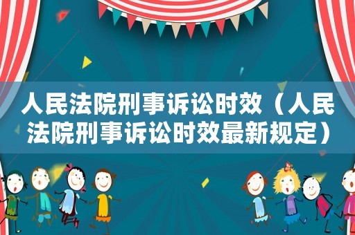 人民法院刑事訴訟時(shí)效（人民法院刑事訴訟時(shí)效最新規(guī)定）