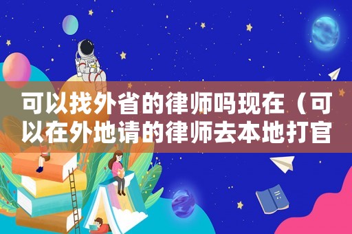 可以找外省的律師嗎現在（可以在外地請的律師去本地打官司嗎）