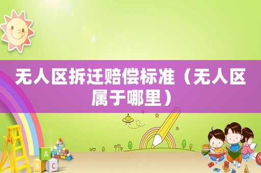 無人區拆遷賠償標準（無人區屬于哪里）