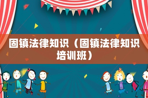 固鎮法律知識（固鎮法律知識培訓班）