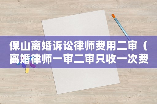 保山離婚訴訟律師費用二審（離婚律師一審二審只收一次費用嗎）