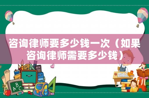 咨詢律師要多少錢一次（如果咨詢律師需要多少錢）