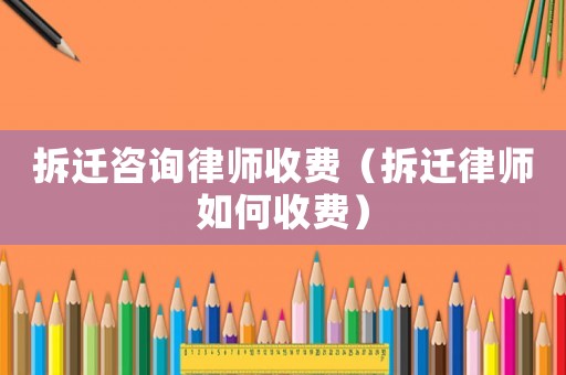 拆遷咨詢律師收費（拆遷律師如何收費）
