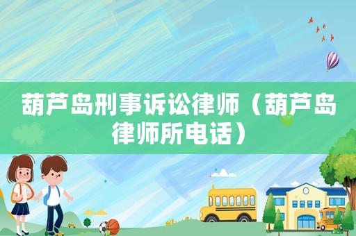 葫蘆島刑事訴訟律師（葫蘆島律師所電話）