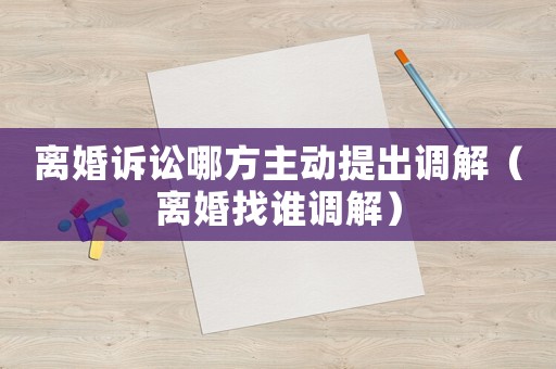 離婚訴訟哪方主動提出調解（離婚找誰調解）