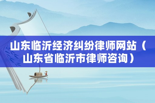 山東臨沂經(jīng)濟糾紛律師網(wǎng)站（山東省臨沂市律師咨詢）