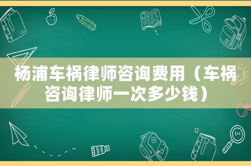 楊浦車禍律師咨詢費用（車禍咨詢律師一次多少錢）