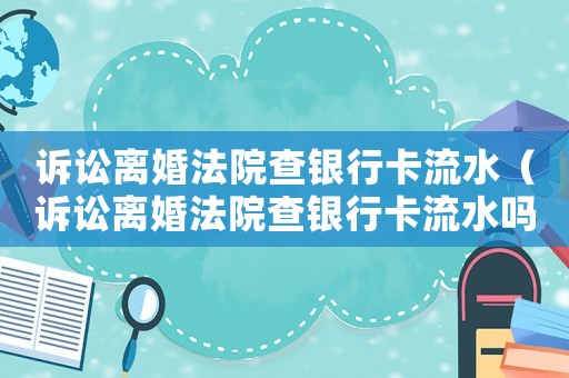 訴訟離婚法院查銀行卡流水（訴訟離婚法院查銀行卡流水嗎）
