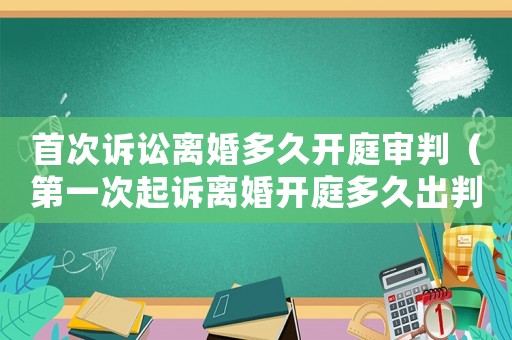 首次訴訟離婚多久開庭審判（第一次起訴離婚開庭多久出判決書）