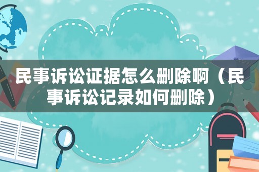 民事訴訟證據(jù)怎么刪除啊（民事訴訟記錄如何刪除）