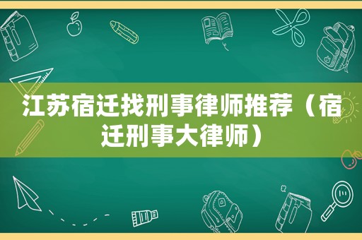 江蘇宿遷找刑事律師推薦（宿遷刑事大律師）