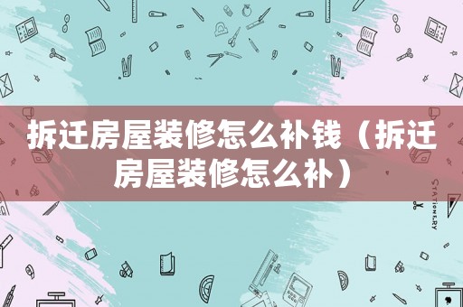 拆遷房屋裝修怎么補錢（拆遷房屋裝修怎么補）