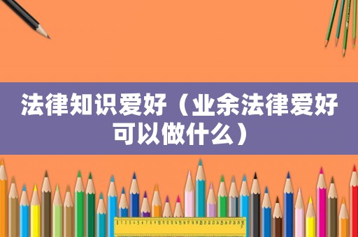法律知識愛好（業余法律愛好可以做什么）