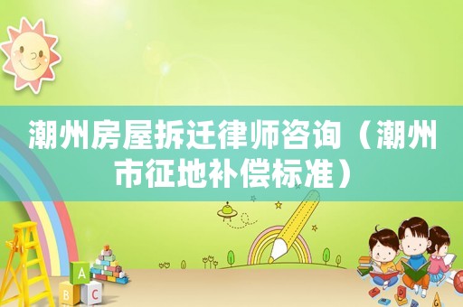 潮州房屋拆遷律師咨詢（潮州市征地補償標(biāo)準(zhǔn)）