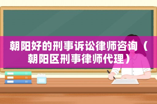 朝陽好的刑事訴訟律師咨詢（朝陽區(qū)刑事律師代理）