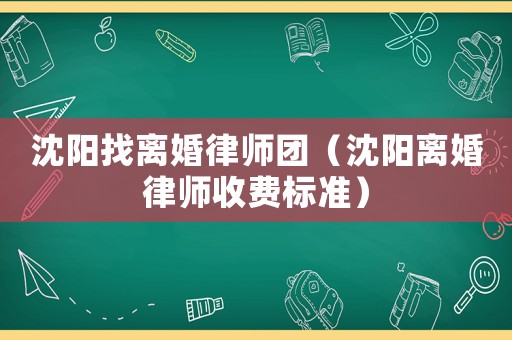 沈陽找離婚律師團（沈陽離婚律師收費標準）