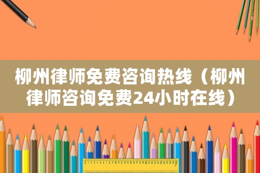 柳州律師免費(fèi)咨詢熱線（柳州律師咨詢免費(fèi)24小時(shí)在線）