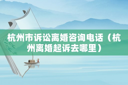 杭州市訴訟離婚咨詢電話（杭州離婚起訴去哪里）