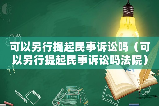 可以另行提起民事訴訟嗎（可以另行提起民事訴訟嗎法院）