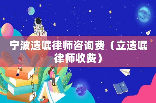 寧波遺囑律師咨詢費（立遺囑律師收費）