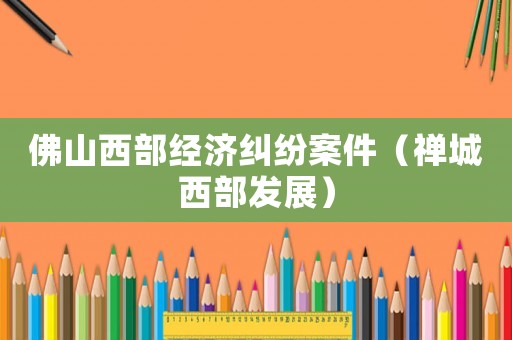佛山西部經濟糾紛案件（禪城西部發展）