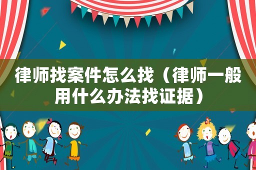 律師找案件怎么找（律師一般用什么辦法找證據）