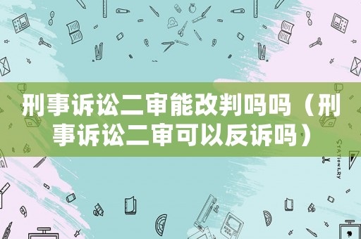 刑事訴訟二審能改判嗎嗎（刑事訴訟二審可以反訴嗎）