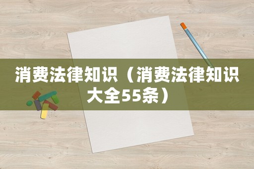 消費法律知識（消費法律知識大全55條）