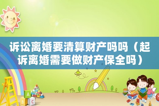 訴訟離婚要清算財產嗎嗎（起訴離婚需要做財產保全嗎）