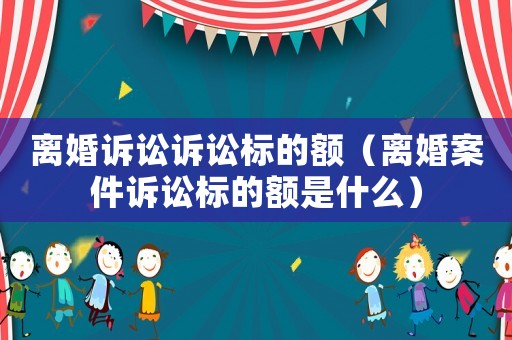 離婚訴訟訴訟標的額（離婚案件訴訟標的額是什么）