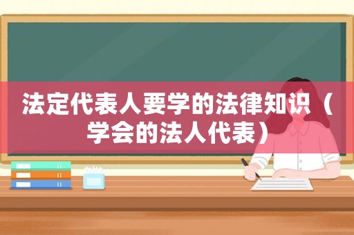 法定代表人要學(xué)的法律知識（學(xué)會的法人代表）