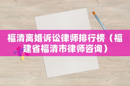福清離婚訴訟律師排行榜（福建省福清市律師咨詢）