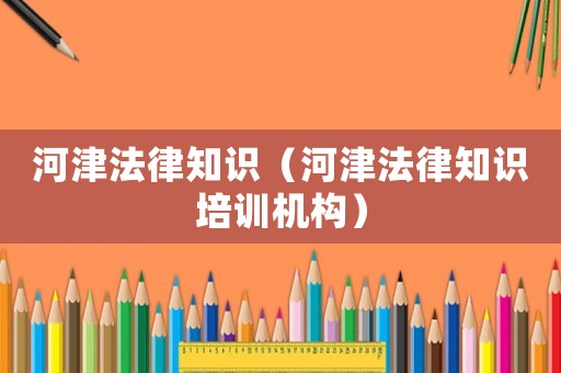 河津法律知識（河津法律知識培訓機構）