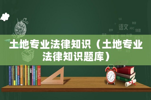 土地專業法律知識（土地專業法律知識題庫）