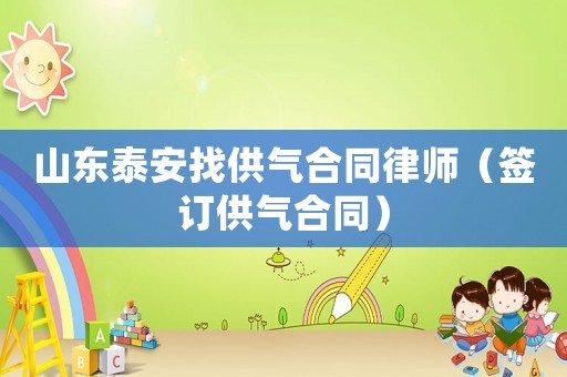 山東泰安找供氣合同律師（簽訂供氣合同）