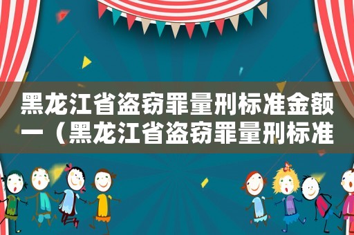 黑龍江省盜竊罪量刑標(biāo)準(zhǔn)金額一（黑龍江省盜竊罪量刑標(biāo)準(zhǔn)）