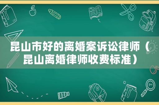 昆山市好的離婚案訴訟律師（昆山離婚律師收費標準）