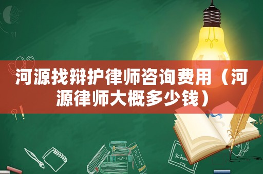 河源找辯護律師咨詢費用（河源律師大概多少錢）