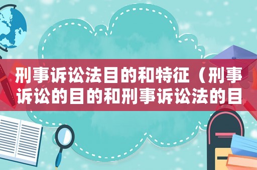 刑事訴訟法目的和特征（刑事訴訟的目的和刑事訴訟法的目的）