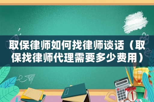 取保律師如何找律師談話（取保找律師代理需要多少費用）