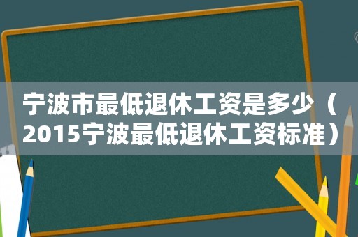 寧波市最低退休工資是多少（2015寧波最低退休工資標準）