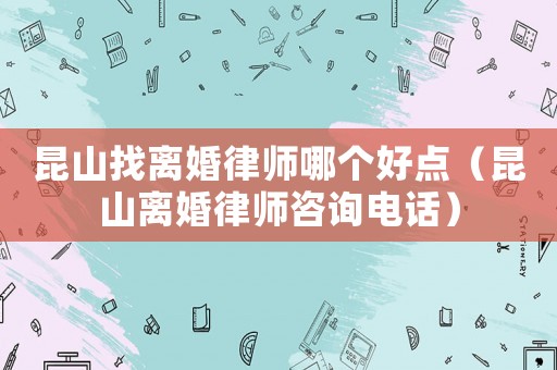 昆山找離婚律師哪個好點（昆山離婚律師咨詢電話）