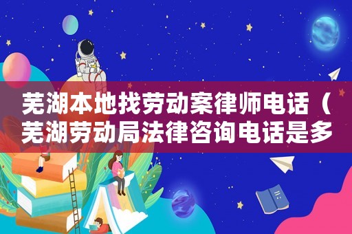 蕪湖本地找勞動案律師電話（蕪湖勞動局法律咨詢電話是多少）