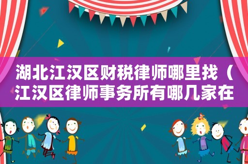 湖北江漢區財稅律師哪里找（江漢區律師事務所有哪幾家在什么地方）
