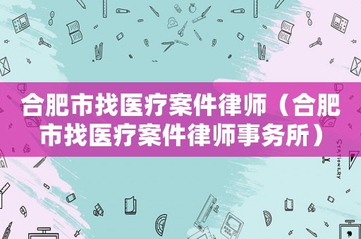 合肥市找醫療案件律師（合肥市找醫療案件律師事務所）