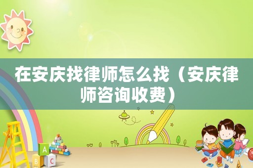 在安慶找律師怎么找（安慶律師咨詢收費）