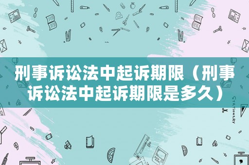 刑事訴訟法中起訴期限（刑事訴訟法中起訴期限是多久）