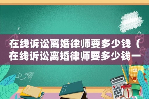 在線訴訟離婚律師要多少錢（在線訴訟離婚律師要多少錢一次）