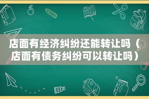 店面有經濟糾紛還能轉讓嗎（店面有債務糾紛可以轉讓嗎）