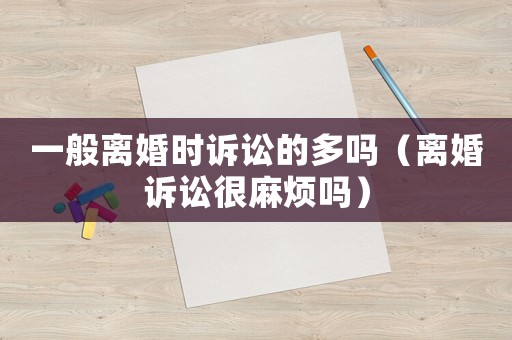 一般離婚時(shí)訴訟的多嗎（離婚訴訟很麻煩嗎）